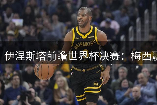 伊涅斯塔前瞻世界杯决赛：梅西赢得队友信赖 西班牙风格占优