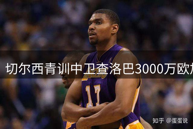 切尔西青训中卫查洛巴3000万欧加盟科莫