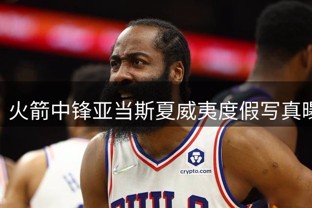 火箭中锋亚当斯夏威夷度假写真曝光 携亲友享受碧海蓝天