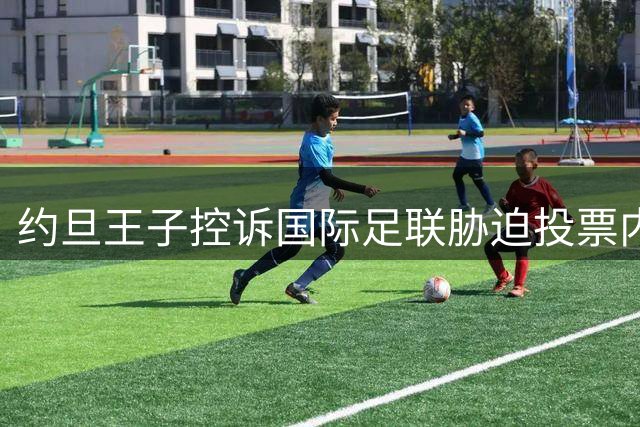 约旦王子控诉国际足联胁迫投票内幕：世界杯签证与奖金遭刁难