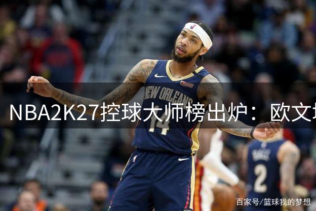 NBA2K27控球大师榜出炉：欧文堪称游戏最强操盘手